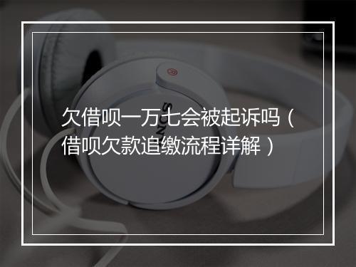 欠借呗一万七会被起诉吗（借呗欠款追缴流程详解）