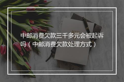中邮消费欠款三千多元会被起诉吗（中邮消费欠款处理方式）
