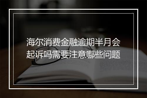海尔消费金融逾期半月会起诉吗需要注意哪些问题