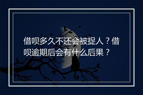借呗多久不还会被捉人？借呗逾期后会有什么后果？