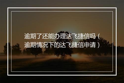 逾期了还能办理达飞捷信吗（逾期情况下的达飞捷信申请）