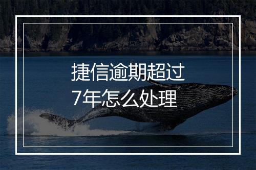 捷信逾期超过7年怎么处理