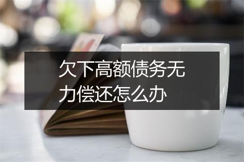 欠下高额债务无力偿还怎么办