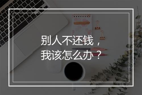别人不还钱，我该怎么办？