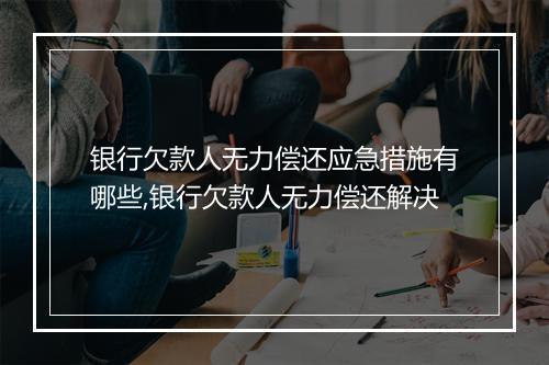银行欠款人无力偿还应急措施有哪些,银行欠款人无力偿还解决