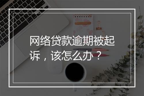 网络贷款逾期被起诉，该怎么办？