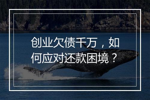 创业欠债千万，如何应对还款困境？