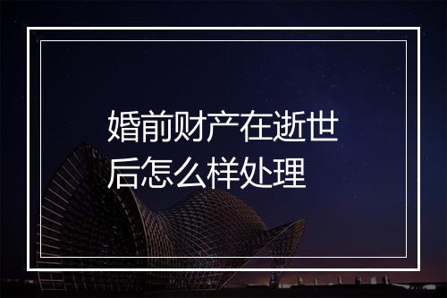 婚前财产在逝世后怎么样处理