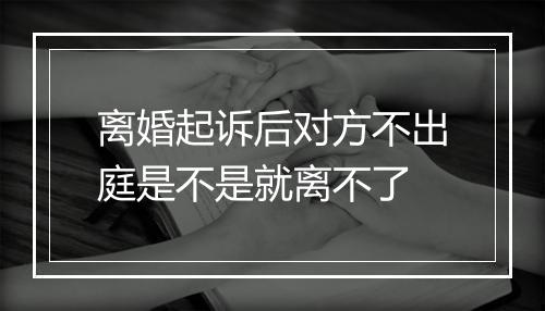 离婚起诉后对方不出庭是不是就离不了
