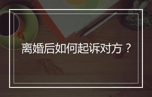 离婚后如何起诉对方？