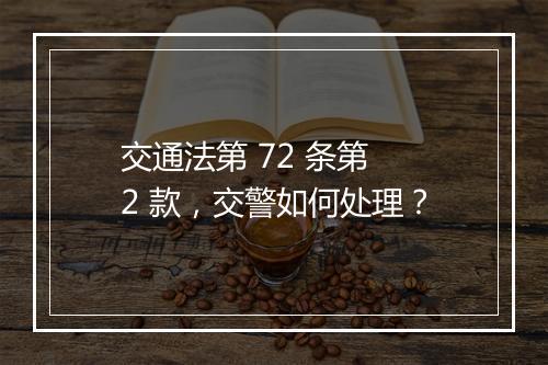 交通法第 72 条第 2 款，交警如何处理？