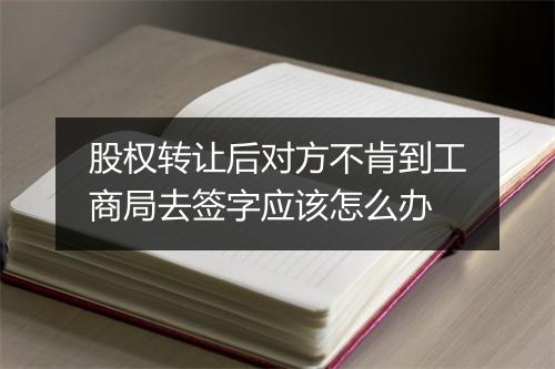 股权转让后对方不肯到工商局去签字应该怎么办
