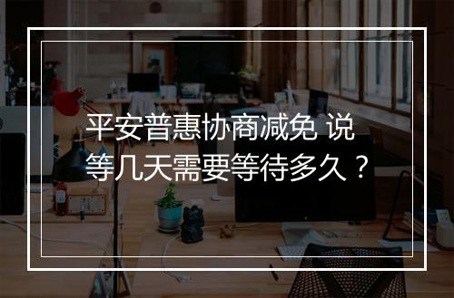 平安普惠协商减免 说等几天需要等待多久？