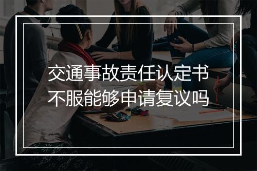 交通事故责任认定书不服能够申请复议吗