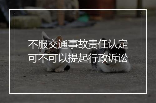 不服交通事故责任认定可不可以提起行政诉讼