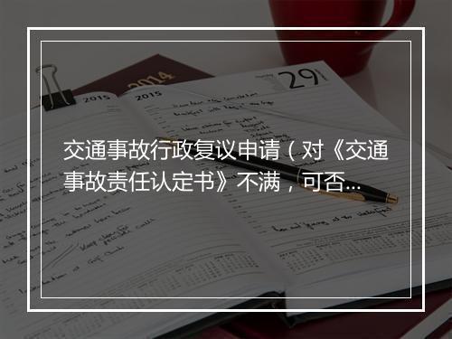 交通事故行政复议申请（对《交通事故责任认定书》不满，可否申请行政复议？）