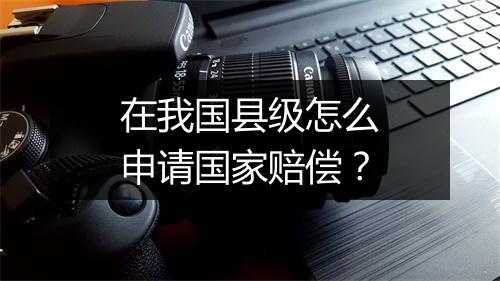 在我国县级怎么申请国家赔偿？