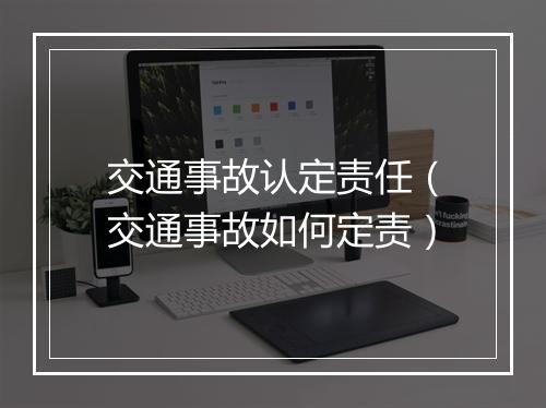 交通事故认定责任（交通事故如何定责）