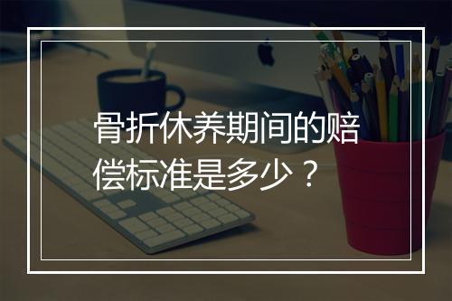 骨折休养期间的赔偿标准是多少？