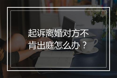 起诉离婚对方不肯出庭怎么办？