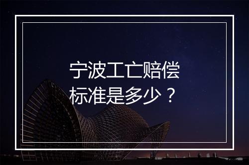 宁波工亡赔偿标准是多少？
