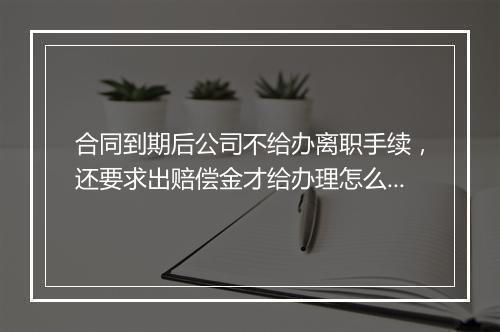 合同到期后公司不给办离职手续，还要求出赔偿金才给办理怎么办