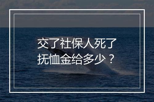 交了社保人死了抚恤金给多少？