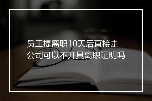 员工提离职10天后直接走公司可以不开具离职证明吗