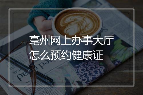 亳州网上办事大厅怎么预约健康证