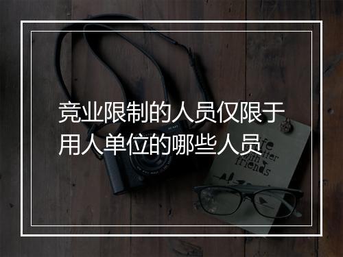 竞业限制的人员仅限于用人单位的哪些人员