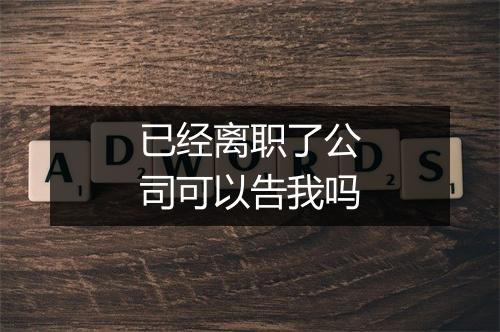 已经离职了公司可以告我吗