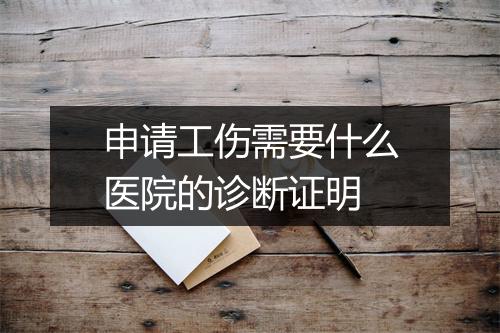 申请工伤需要什么医院的诊断证明