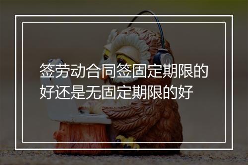 签劳动合同签固定期限的好还是无固定期限的好