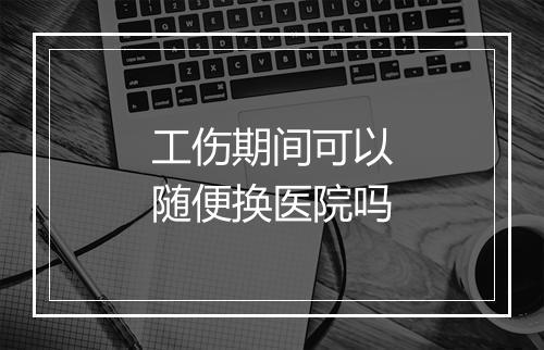 工伤期间可以随便换医院吗