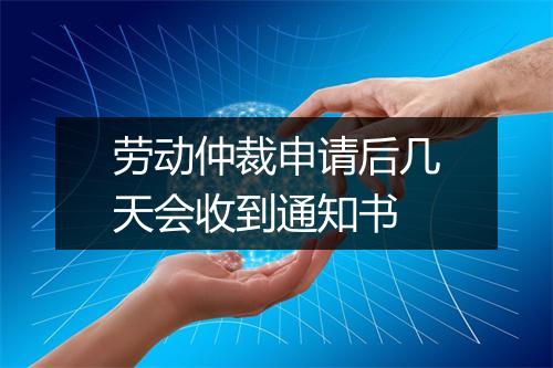 劳动仲裁申请后几天会收到通知书