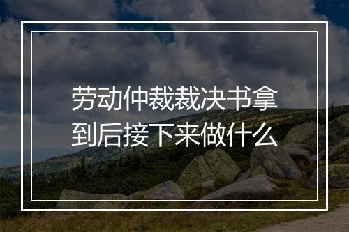 劳动仲裁裁决书拿到后接下来做什么
