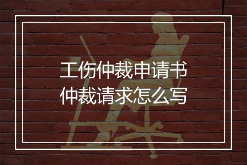工伤仲裁申请书仲裁请求怎么写