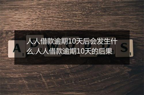 人人借款逾期10天后会发生什么,人人借款逾期10天的后果