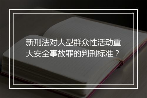 新刑法对大型群众性活动重大安全事故罪的判刑标准？