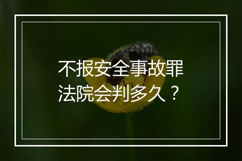 不报安全事故罪法院会判多久？