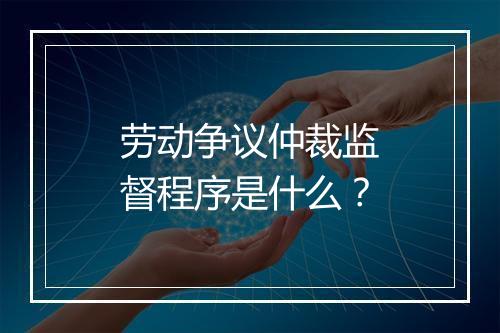 劳动争议仲裁监督程序是什么？