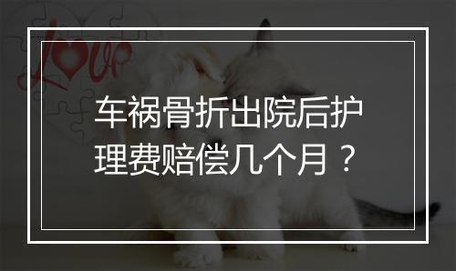 车祸骨折出院后护理费赔偿几个月？