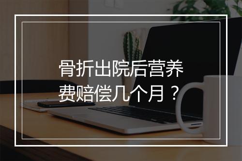 骨折出院后营养费赔偿几个月？