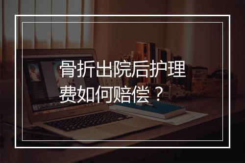 骨折出院后护理费如何赔偿？