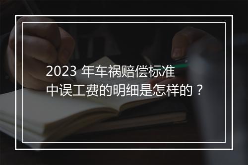 2023 年车祸赔偿标准中误工费的明细是怎样的？