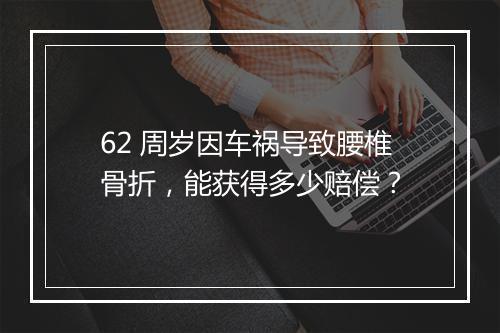 62 周岁因车祸导致腰椎骨折，能获得多少赔偿？