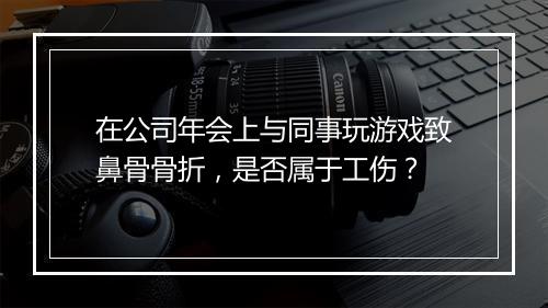 在公司年会上与同事玩游戏致鼻骨骨折，是否属于工伤？