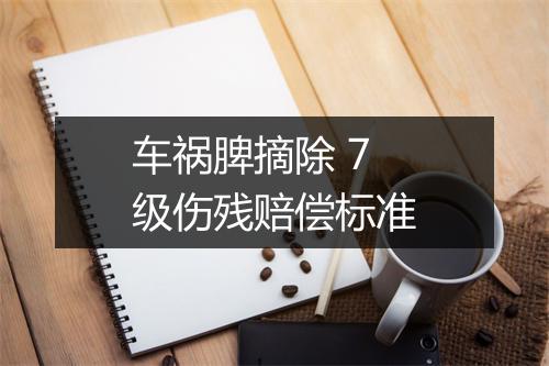 车祸脾摘除 7 级伤残赔偿标准