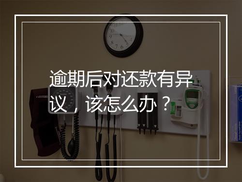 逾期后对还款有异议，该怎么办？