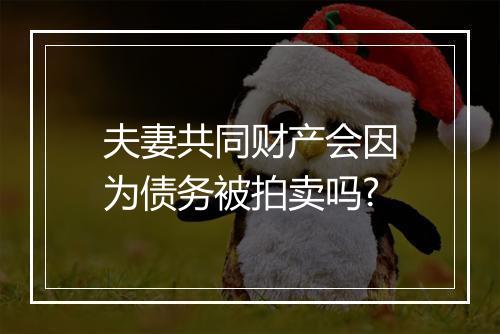 夫妻共同财产会因为债务被拍卖吗?